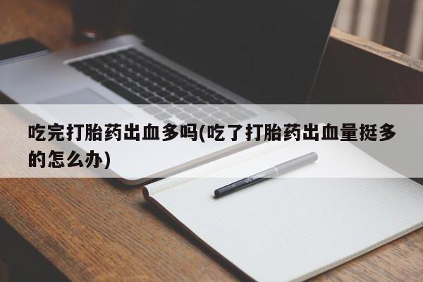 流产药在线购买微信吃完打胎药出血多吗(吃了打胎药出血量挺多的怎么办)