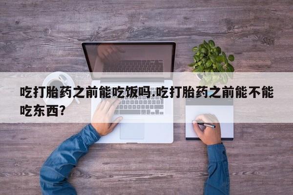 流产药在线购买微信吃打胎药之前能吃饭吗.吃打胎药之前能不能吃东西？