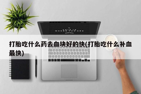 流产药在线购买微信打胎吃什么药去血块好的快(打胎吃什么补血最快)
