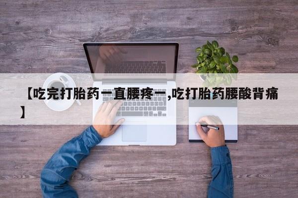 流产药在线购买微信【吃完打胎药一直腰疼一,吃打胎药腰酸背痛】