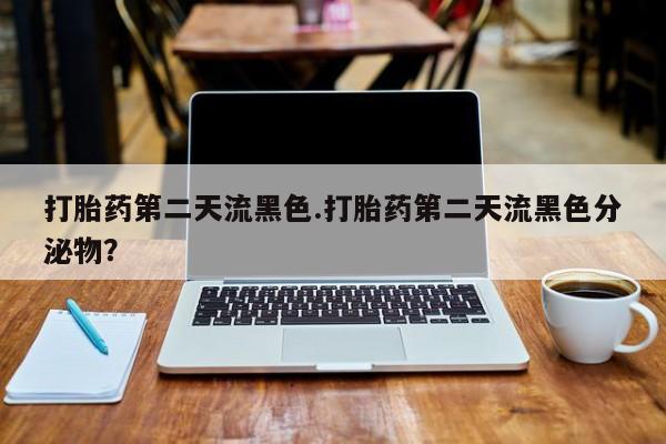 流产药在线购买微信打胎药第二天流黑色.打胎药第二天流黑色分泌物？