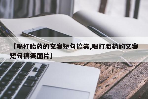 流产药在线购买微信【喝打胎药的文案短句搞笑,喝打胎药的文案短句搞笑图片】