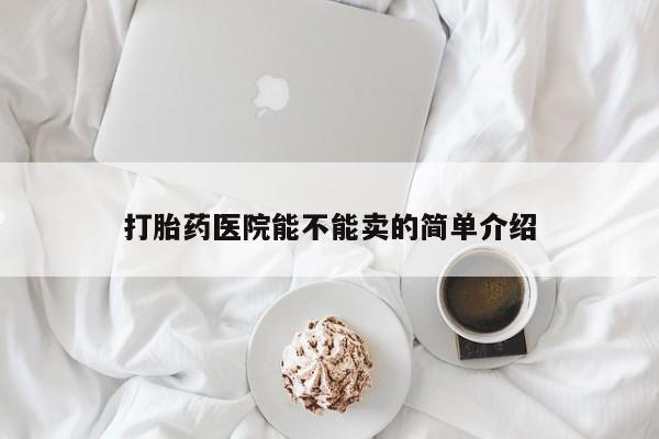 流产药在线购买微信打胎药医院能不能卖的简单介绍