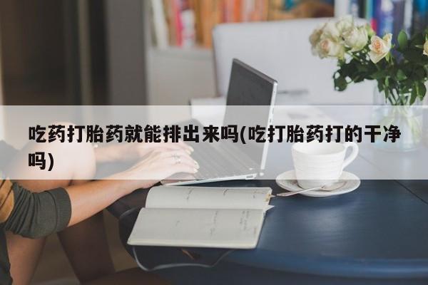 流产药在线购买微信吃药打胎药就能排出来吗(吃打胎药打的干净吗)