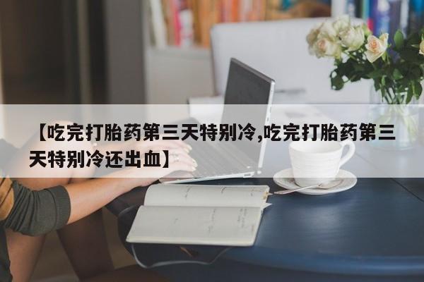 流产药在线购买微信【吃完打胎药第三天特别冷,吃完打胎药第三天特别冷还出血】