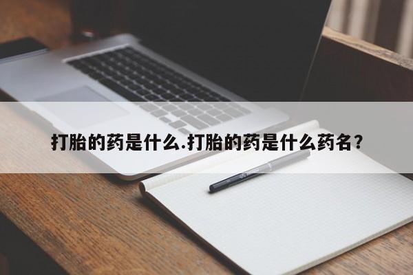 流产药在线购买微信打胎的药是什么.打胎的药是什么药名？