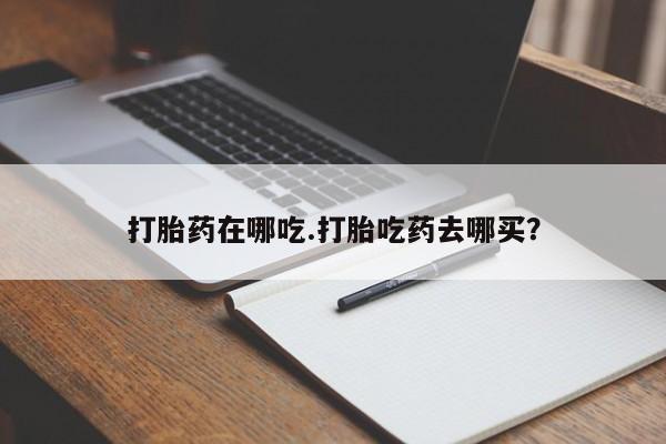 流产药在线购买微信打胎药在哪吃.打胎吃药去哪买？