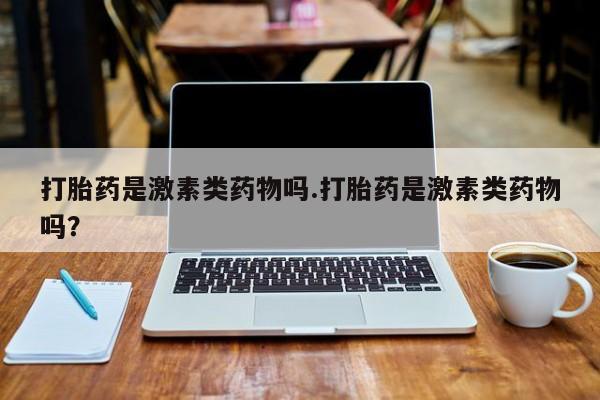 流产药在线购买微信打胎药是激素类药物吗.打胎药是激素类药物吗？
