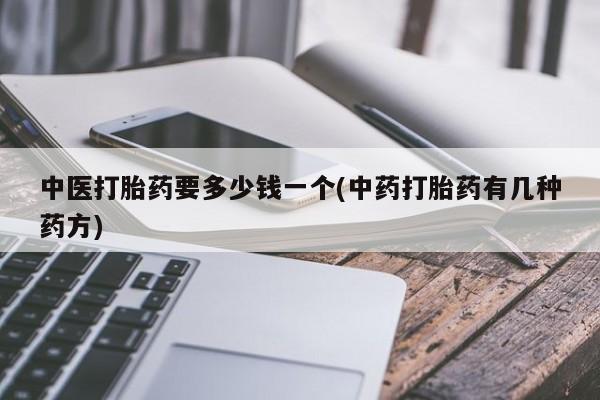 流产药在线购买微信中医打胎药要多少钱一个(中药打胎药有几种药方)