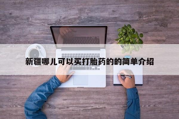 流产药在线购买微信新疆哪儿可以买打胎药的的简单介绍