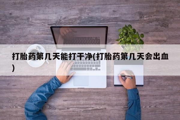 流产药在线购买微信打胎药第几天能打干净(打胎药第几天会出血)