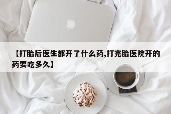 流产药在线购买微信【打胎后医生都开了什么药,打完胎医院开的药要吃多久】