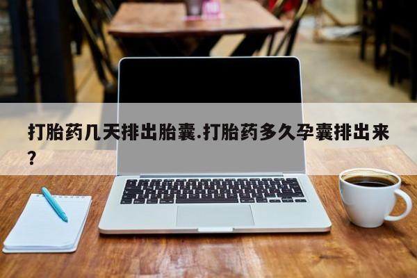 流产药在线购买微信打胎药几天排出胎囊.打胎药多久孕囊排出来？