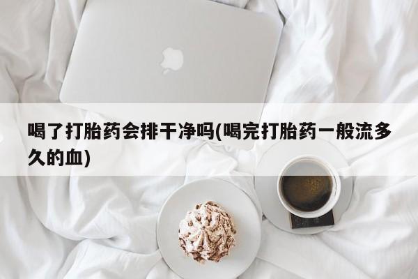 流产药在线购买微信喝了打胎药会排干净吗(喝完打胎药一般流多久的血)