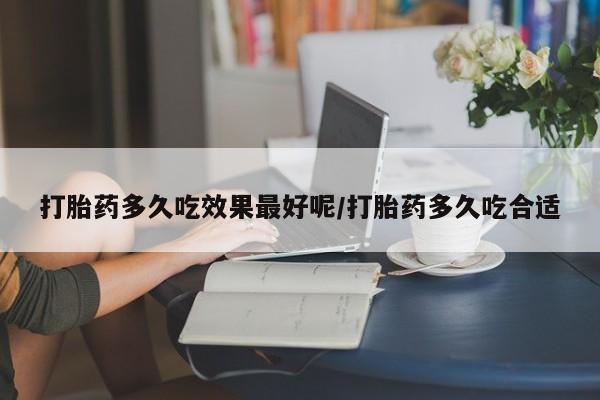 流产药在线购买微信打胎药多久吃效果最好呢/打胎药多久吃合适