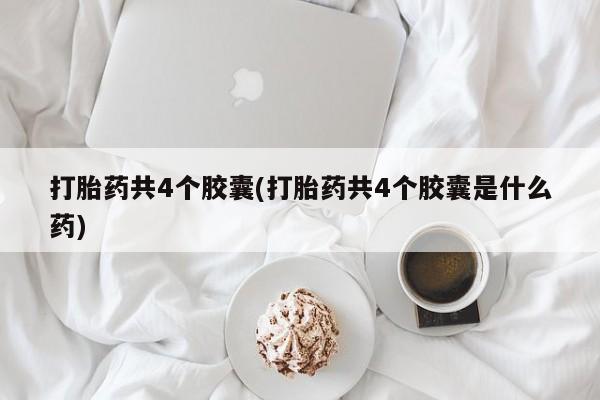 流产药在线购买微信打胎药共4个胶囊(打胎药共4个胶囊是什么药)