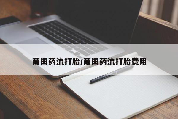 流产药在线购买微信莆田药流打胎/莆田药流打胎费用