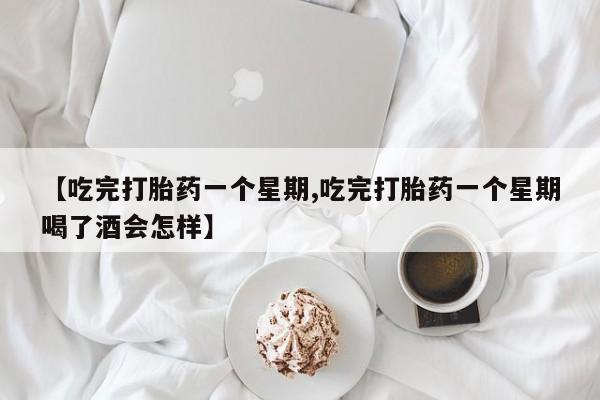 流产药在线购买微信【吃完打胎药一个星期,吃完打胎药一个星期喝了酒会怎样】