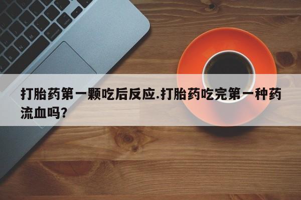 流产药在线购买微信打胎药第一颗吃后反应.打胎药吃完第一种药流血吗？