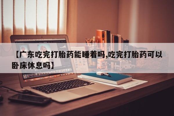 流产药在线购买微信【广东吃完打胎药能睡着吗,吃完打胎药可以卧床休息吗】