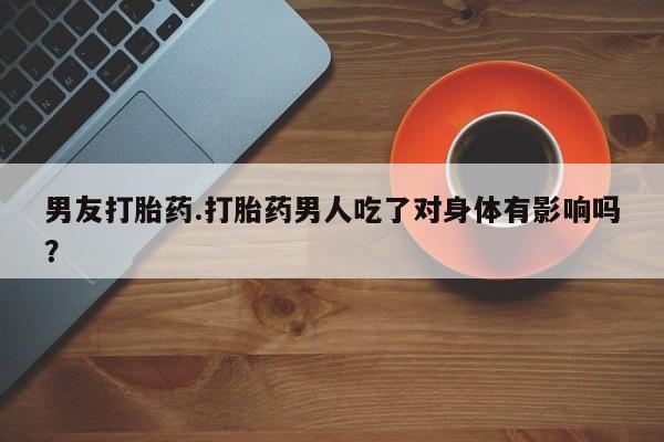 流产药在线购买微信男友打胎药.打胎药男人吃了对身体有影响吗？