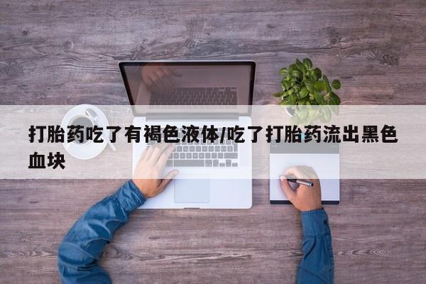 流产药在线购买微信打胎药吃了有褐色液体/吃了打胎药流出黑色血块