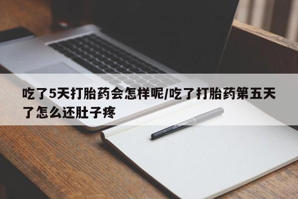 流产药在线购买微信吃了5天打胎药会怎样呢/吃了打胎药第五天了怎么还肚子疼