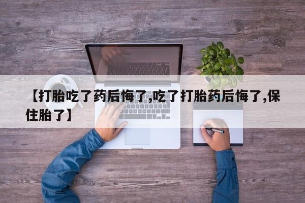 流产药在线购买微信【打胎吃了药后悔了,吃了打胎药后悔了,保住胎了】