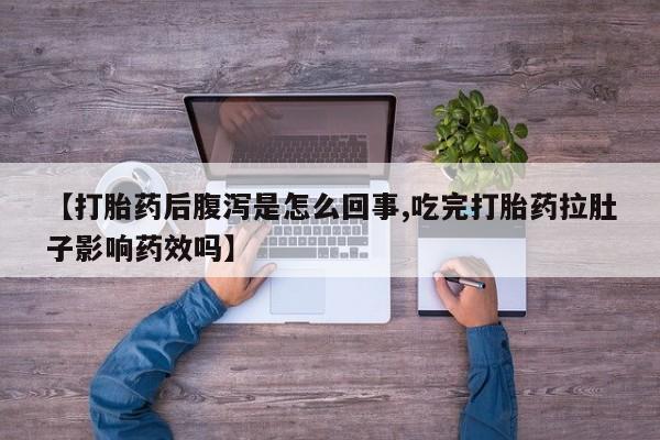 流产药在线购买微信【打胎药后腹泻是怎么回事,吃完打胎药拉肚子影响药效吗】