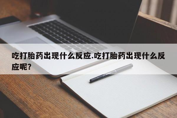 流产药在线购买微信吃打胎药出现什么反应.吃打胎药出现什么反应呢？