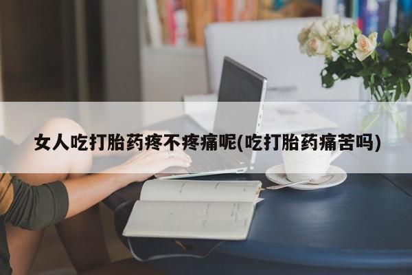 流产药在线购买微信女人吃打胎药疼不疼痛呢(吃打胎药痛苦吗)