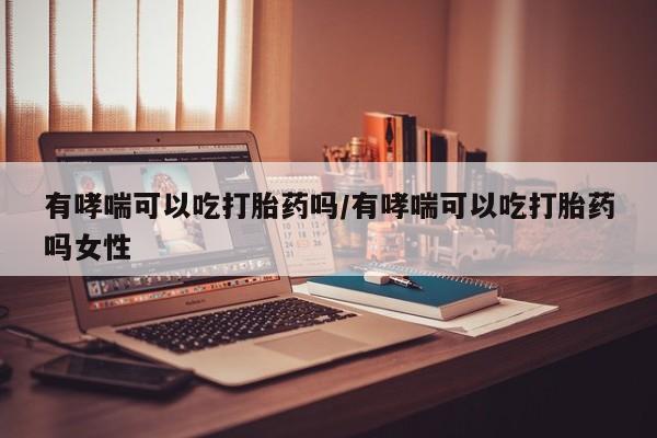 流产药在线购买微信有哮喘可以吃打胎药吗/有哮喘可以吃打胎药吗女性