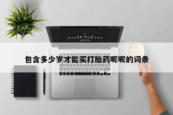 流产药在线购买微信包含多少岁才能买打胎药呢呢的词条