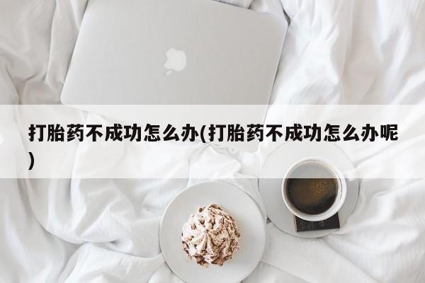 流产药在线购买微信打胎药不成功怎么办(打胎药不成功怎么办呢)