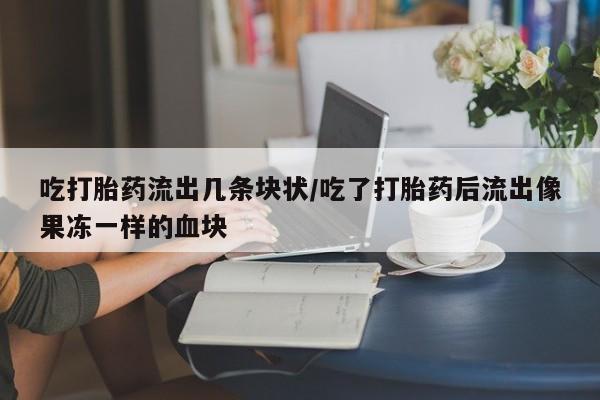 流产药在线购买微信吃打胎药流出几条块状/吃了打胎药后流出像果冻一样的血块
