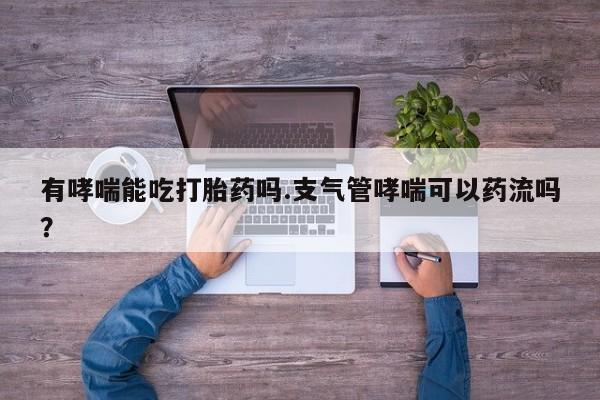 流产药在线购买微信有哮喘能吃打胎药吗.支气管哮喘可以药流吗？