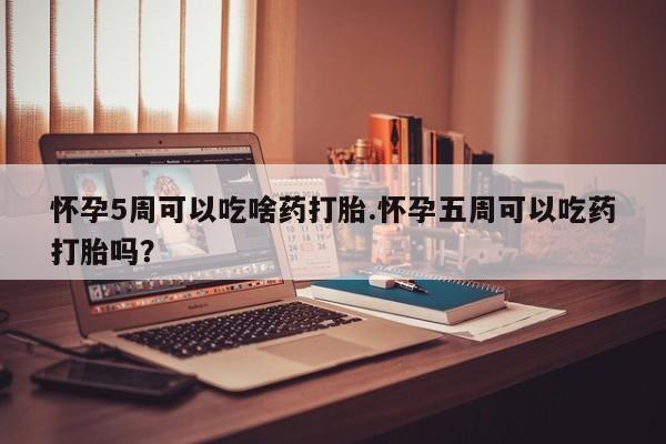 流产药在线购买微信怀孕5周可以吃啥药打胎.怀孕五周可以吃药打胎吗？