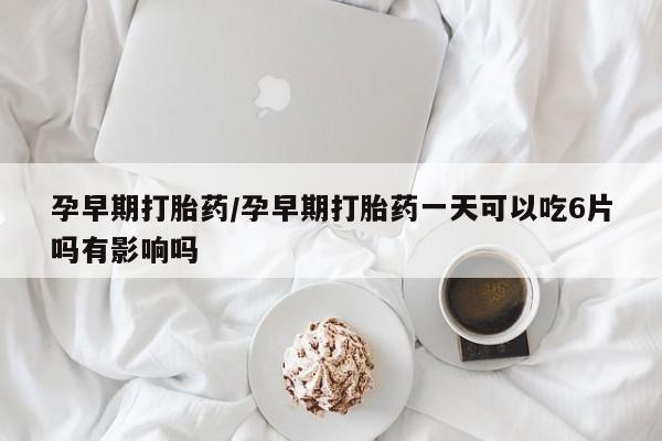 流产药在线购买微信孕早期打胎药/孕早期打胎药一天可以吃6片吗有影响吗