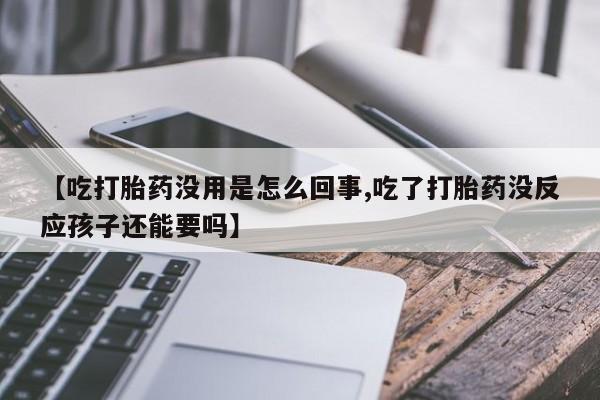 流产药在线购买微信【吃打胎药没用是怎么回事,吃了打胎药没反应孩子还能要吗】