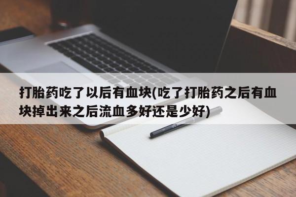 流产药在线购买微信打胎药吃了以后有血块(吃了打胎药之后有血块掉出来之后流血多好还是少好)