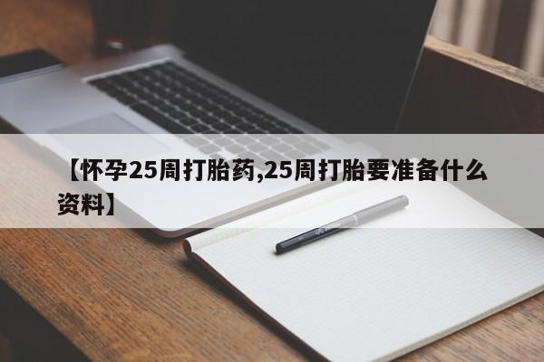流产药在线购买微信【怀孕25周打胎药,25周打胎要准备什么资料】