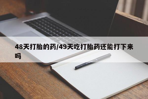流产药在线购买微信48天打胎的药/49天吃打胎药还能打下来吗