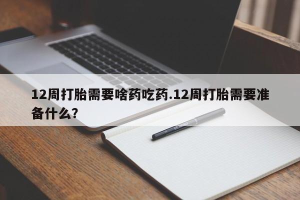流产药在线购买微信12周打胎需要啥药吃药.12周打胎需要准备什么？