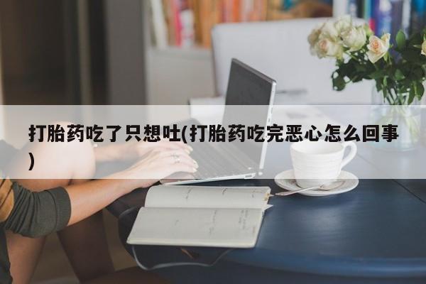 流产药在线购买微信打胎药吃了只想吐(打胎药吃完恶心怎么回事)