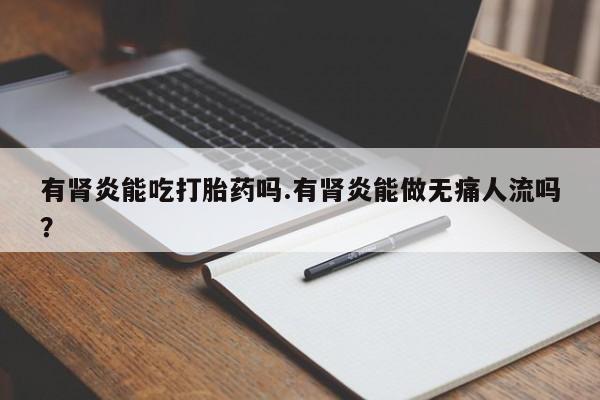 流产药在线购买微信有肾炎能吃打胎药吗.有肾炎能做无痛人流吗？