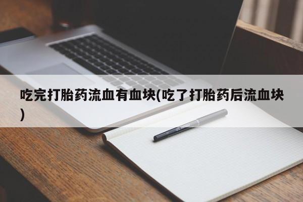 流产药在线购买微信吃完打胎药流血有血块(吃了打胎药后流血块)