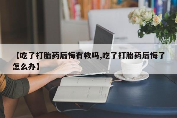流产药在线购买微信【吃了打胎药后悔有救吗,吃了打胎药后悔了怎么办】