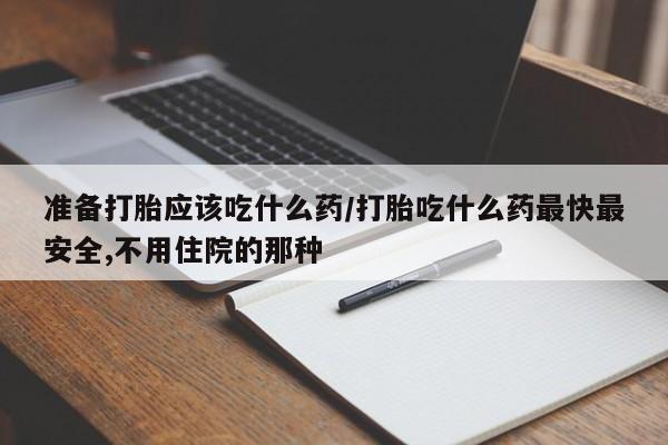 流产药在线购买微信准备打胎应该吃什么药/打胎吃什么药最快最安全,不用住院的那种