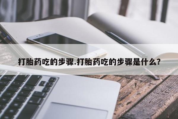 流产药在线购买微信打胎药吃的步骤.打胎药吃的步骤是什么？