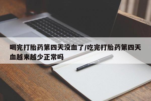 流产药在线购买微信喝完打胎药第四天没血了/吃完打胎药第四天血越来越少正常吗